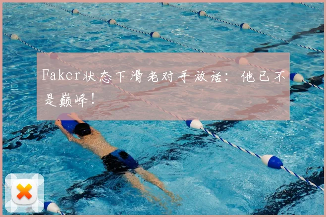 Faker状态下滑老对手放话：他已不是巅峰！
