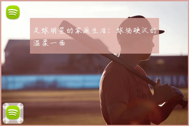 足球明星的家庭生活：球场硬汉的温柔一面