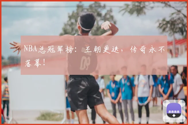 NBA总冠军榜：王朝更迭，传奇永不落幕！