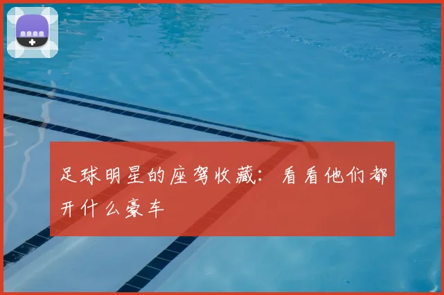 足球明星的座驾收藏：看看他们都开什么豪车