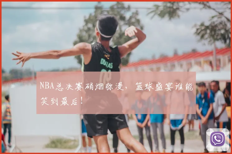NBA总决赛硝烟弥漫，篮球盛宴谁能笑到最后！