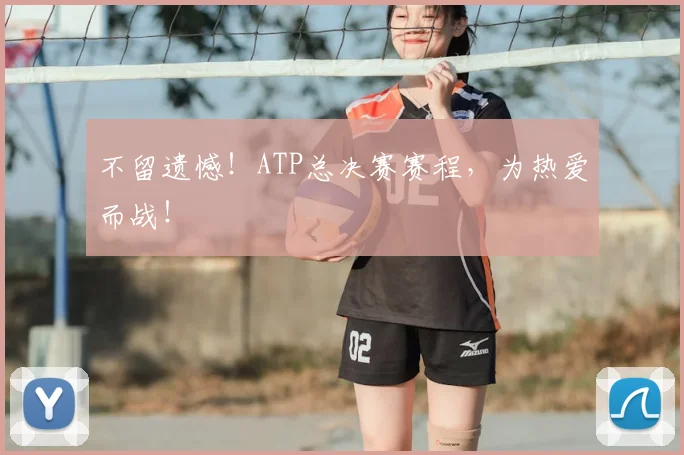 不留遗憾！ATP总决赛赛程，为热爱而战！