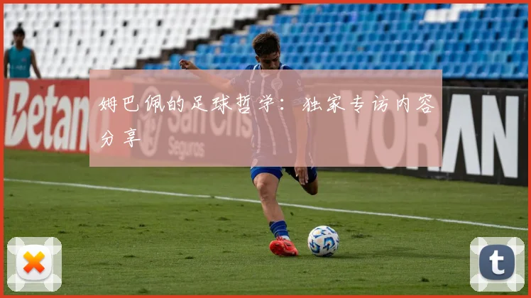 姆巴佩的足球哲学：独家专访内容分享