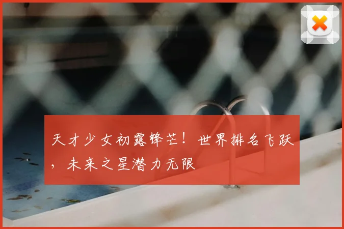 天才少女初露锋芒！世界排名飞跃，未来之星潜力无限