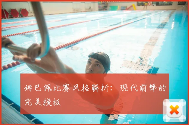 姆巴佩比赛风格解析：现代前锋的完美模板