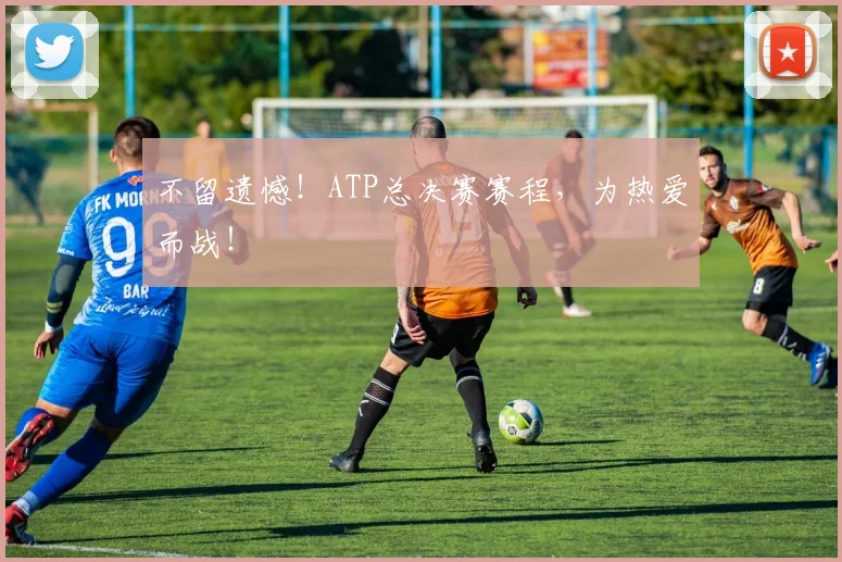 不留遗憾！ATP总决赛赛程，为热爱而战！