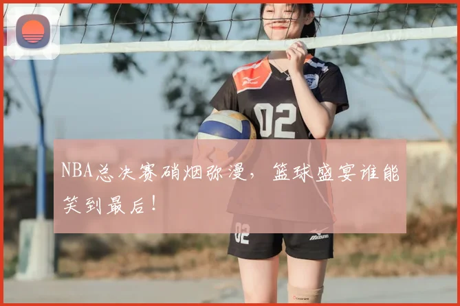 NBA总决赛硝烟弥漫，篮球盛宴谁能笑到最后！