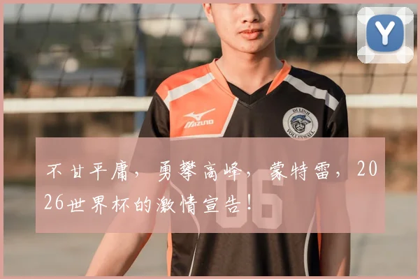 不甘平庸，勇攀高峰，蒙特雷，2026世界杯的激情宣告！