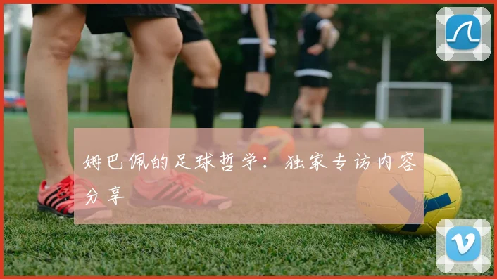 姆巴佩的足球哲学：独家专访内容分享